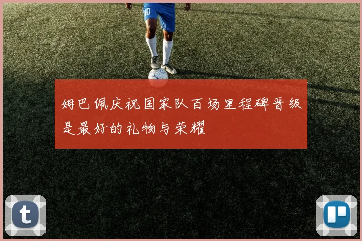 姆巴佩庆祝国家队百场里程碑晋级是最好的礼物与荣耀