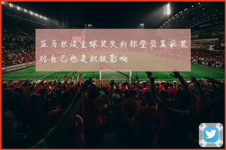 亚马尔谈金球奖失利称登贝莱获奖对自己也是积极影响
