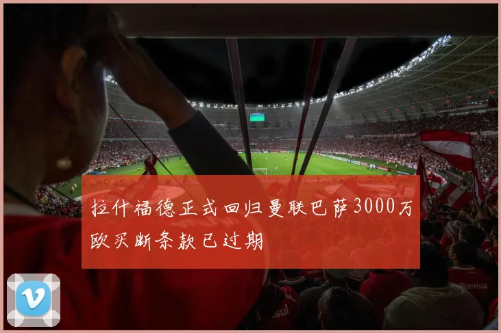 拉什福德正式回归曼联巴萨3000万欧买断条款已过期